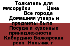 Толкатель для мясорубки BRAUN › Цена ­ 600 - Все города Домашняя утварь и предметы быта » Посуда и кухонные принадлежности   . Кабардино-Балкарская респ.,Нальчик г.